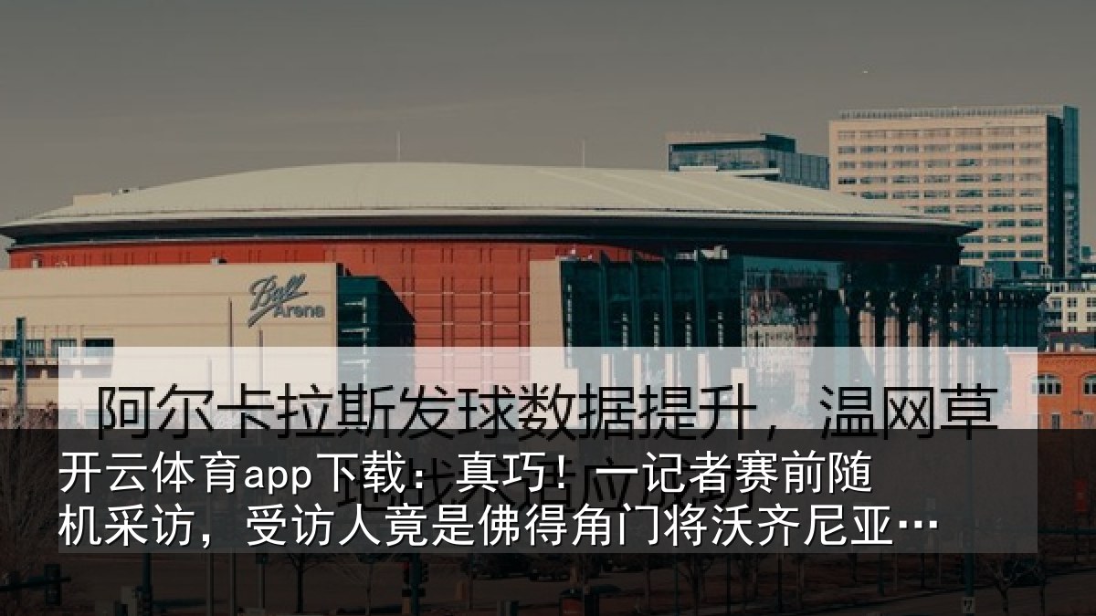 开云体育app下载:真巧!一记者赛前随机采访,受访人竟是佛得角门将沃齐尼亚父亲