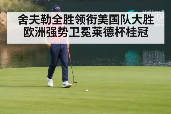 舍夫勒全胜领衔美国队大胜欧洲强势卫冕莱德杯桂冠