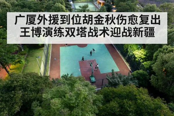 广厦外援到位胡金秋伤愈复出 王博演练双塔战术迎战新疆