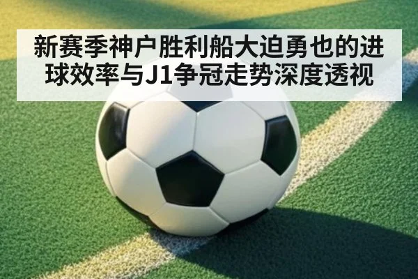 新赛季神户胜利船大迫勇也的进球效率与J1争冠走势深度透视