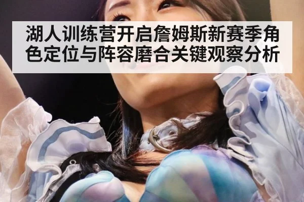 湖人训练营开启詹姆斯新赛季角色定位与阵容磨合关键观察分析